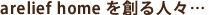 arelief home を創る人々…